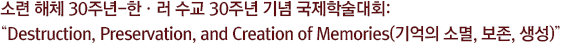 소련 해체 30주년-한·러 수교 30주년 기념 국제학술대회: “Destruction, Preservation, and Creation of Memories(기억의 소멸, 보존, 생성)”