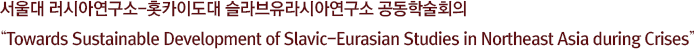 서울대 러시아연구소-홋카이도대 슬라브유라시아연구소 공동학술회의 “Towards Sustainable Development of Slavic-Eurasian Studies in Northeast Asia during Crises”